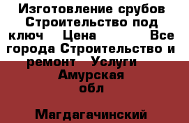 Изготовление срубов.Строительство под ключ. › Цена ­ 8 000 - Все города Строительство и ремонт » Услуги   . Амурская обл.,Магдагачинский р-н